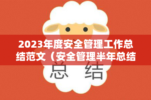 2023年度安全管理工作总结范文（安全管理半年总结怎么写）