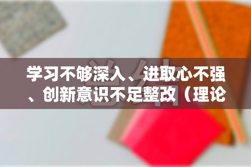学习不够深入、进取心不强、创新意识不足整改（理论学不够深入整改措施）