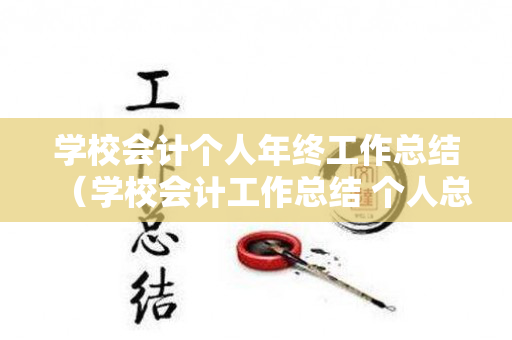 学校会计个人年终工作总结（学校会计工作总结 个人总结）