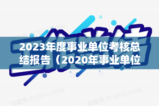2023年度事业单位考核总结报告（2020年事业单位考核总结）