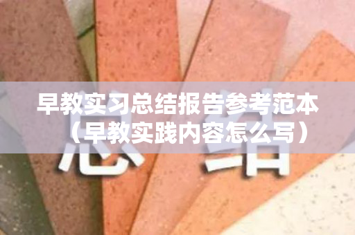 早教实习总结报告参考范本（早教实践内容怎么写）