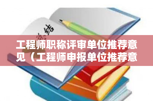 工程师职称评审单位推荐意见（工程师申报单位推荐意见）