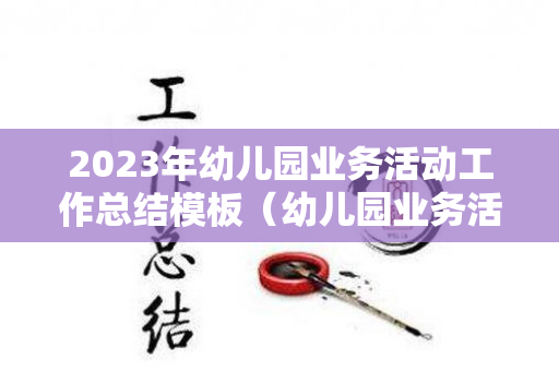 2023年幼儿园业务活动工作总结模板（幼儿园业务活动总体情况和下年度工作计划）