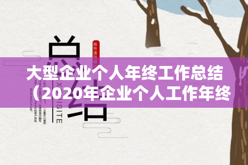 大型企业个人年终工作总结（2020年企业个人工作年终总结）