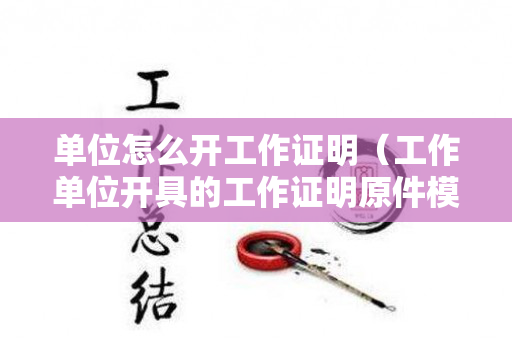 单位怎么开工作证明（工作单位开具的工作证明原件模板图片）