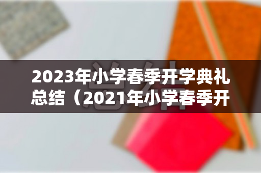 2023年小学春季开学典礼总结（2021年小学春季开学时间）