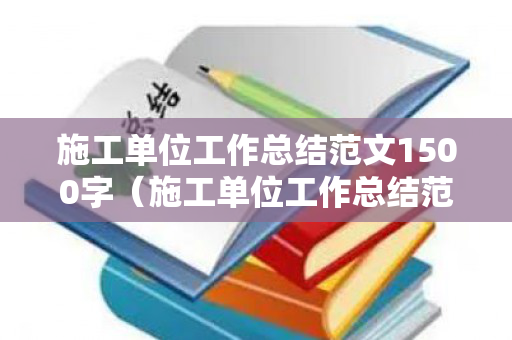 施工单位工作总结范文1500字（施工单位工作总结范文模板大全）