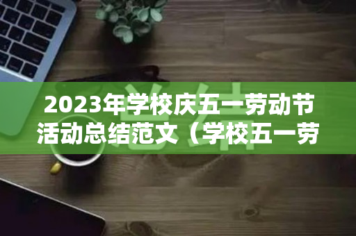 2023年学校庆五一劳动节活动总结范文（学校五一劳动节活动安排）