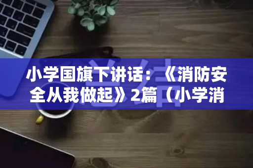 小学国旗下讲话：《消防安全从我做起》2篇（小学消防安全国旗下表演）