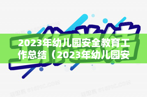 2023年幼儿园安全教育工作总结（2023年幼儿园安全教育工作计划）