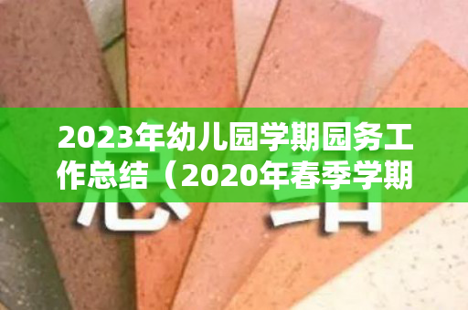 2023年幼儿园学期园务工作总结（2020年春季学期幼儿园园务工作总结）