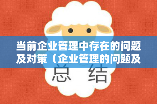当前企业管理中存在的问题及对策（企业管理的问题及对策）