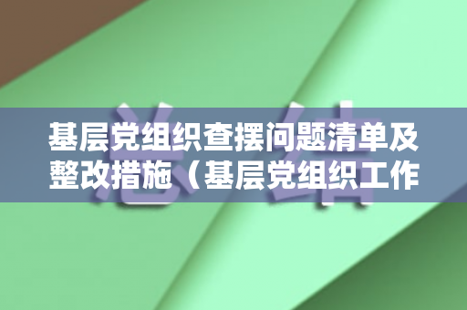 基层党组织查摆问题清单及整改措施（基层党组织工作存在问题）