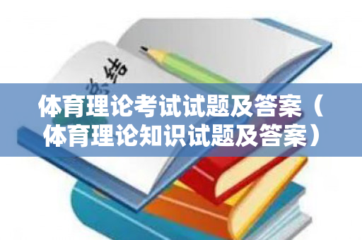 体育理论考试试题及答案（体育理论知识试题及答案）