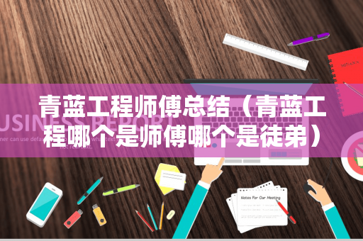 青蓝工程师傅总结（青蓝工程哪个是师傅哪个是徒弟）