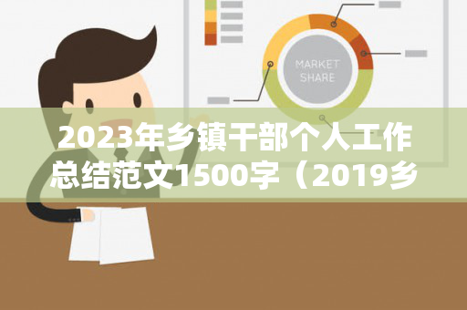 2023年乡镇干部个人工作总结范文1500字（2019乡镇干部年度工作小结）