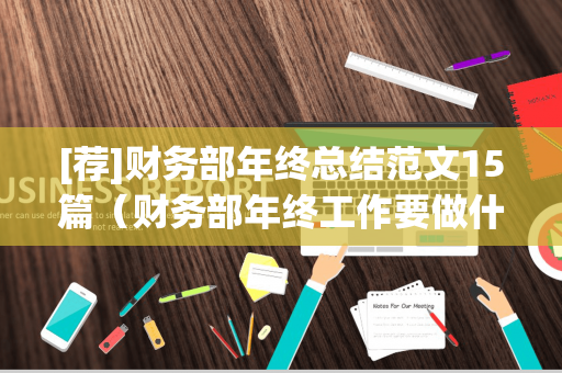 [荐]财务部年终总结范文15篇（财务部年终工作要做什么）