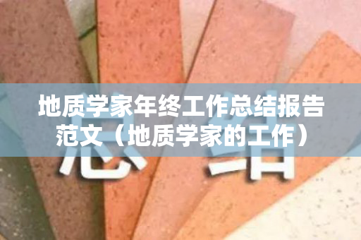 地质学家年终工作总结报告范文（地质学家的工作）