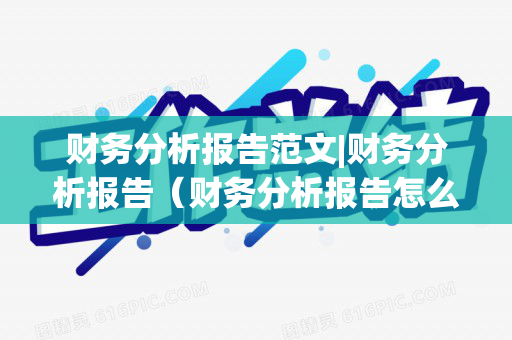 财务分析报告范文|财务分析报告（财务分析报告怎么写好一点）