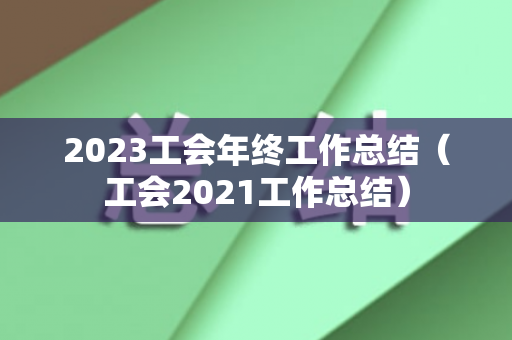 2023工会年终工作总结（工会2021工作总结）