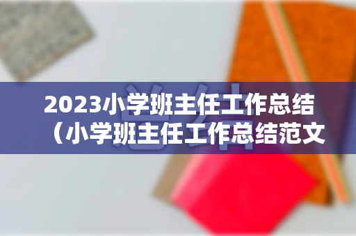 2023小学班主任工作总结（小学班主任工作总结范文大全）