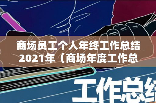 商场员工个人年终工作总结2021年（商场年度工作总结 个人）