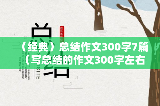 （经典）总结作文300字7篇（写总结的作文300字左右）