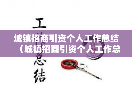 城镇招商引资个人工作总结（城镇招商引资个人工作总结范文）