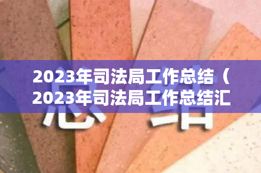 2023年司法局工作总结（2023年司法局工作总结汇报）