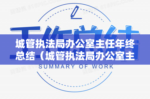 城管执法局办公室主任年终总结（城管执法局办公室主任什么级别）