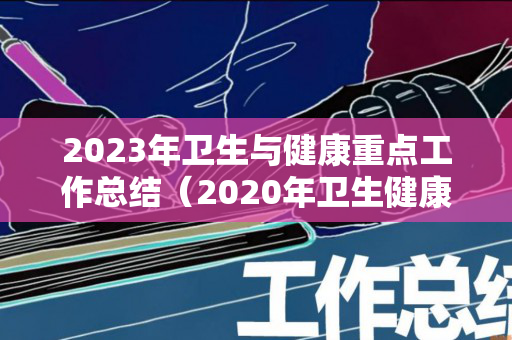 2023年卫生与健康重点工作总结（2020年卫生健康工作要点）