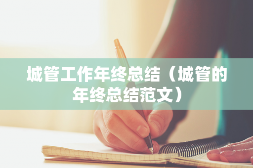城管工作年终总结（城管的年终总结范文）