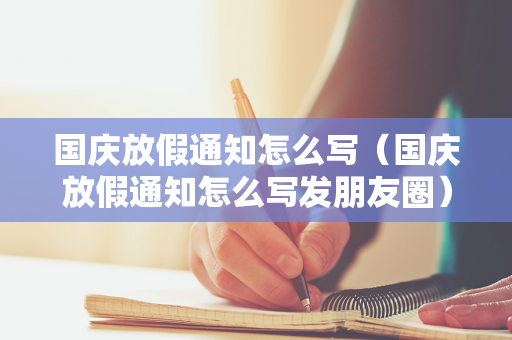国庆放假通知怎么写（国庆放假通知怎么写发朋友圈）