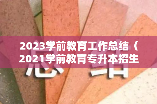 2023学前教育工作总结（2021学前教育专升本招生计划）