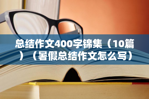 总结作文400字锦集（10篇）（暑假总结作文怎么写）
