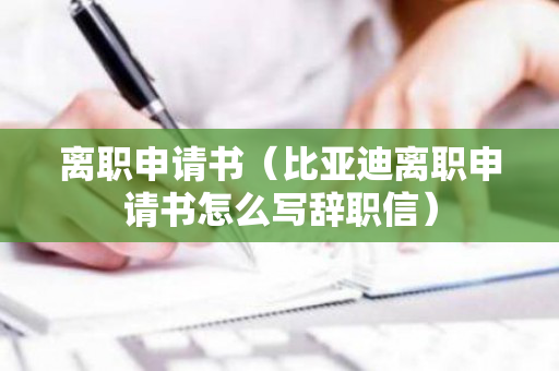 离职申请书（比亚迪离职申请书怎么写辞职信）