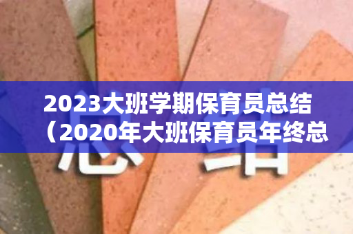 2023大班学期保育员总结（2020年大班保育员年终总结）