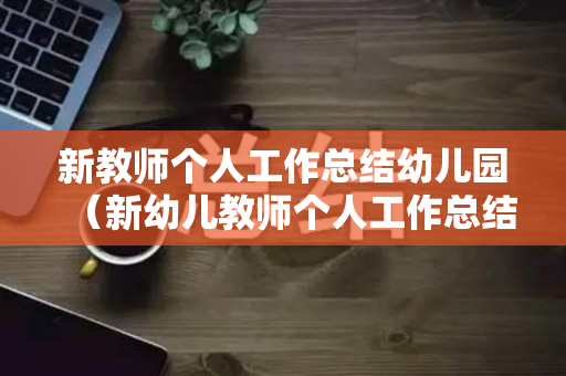 新教师个人工作总结幼儿园（新幼儿教师个人工作总结2020）