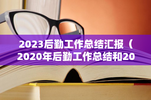 2023后勤工作总结汇报（2020年后勤工作总结和2021年工作计划）