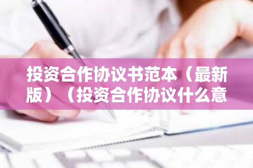 投资合作协议书范本（最新版）（投资合作协议什么意思）
