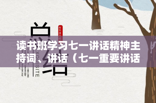 读书班学习七一讲话精神主持词、讲话（七一重要讲话读书班心得体会2021）