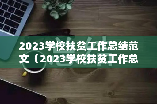 2023学校扶贫工作总结范文（2023学校扶贫工作总结范文大全图片）