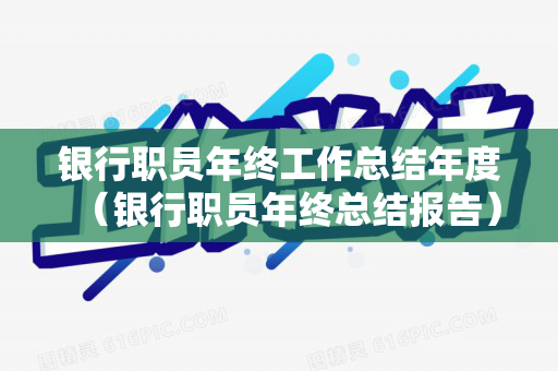银行职员年终工作总结年度（银行职员年终总结报告）