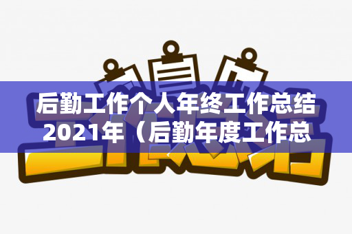 后勤工作个人年终工作总结2021年（后勤年度工作总结 个人2020年怎么写）