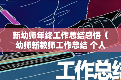 新幼师年终工作总结感悟（幼师新教师工作总结 个人）