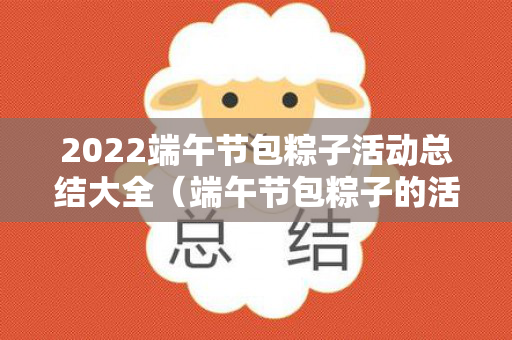 2022端午节包粽子活动总结大全（端午节包粽子的活动）