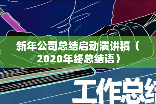 新年公司总结启动演讲稿（2020年终总结语）