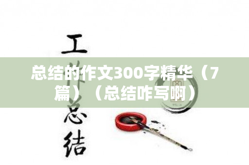 总结的作文300字精华（7篇）（总结咋写啊）