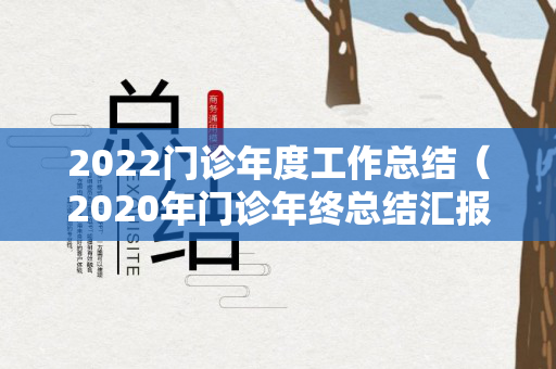 2022门诊年度工作总结（2020年门诊年终总结汇报）