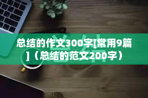 总结的作文300字[常用9篇]（总结的范文200字）
